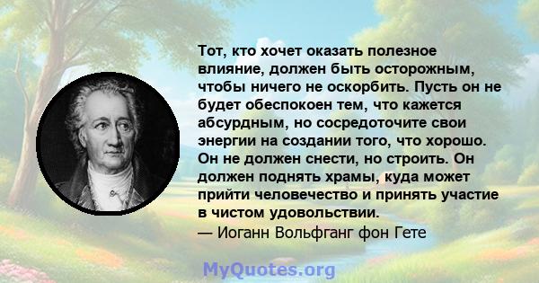 Тот, кто хочет оказать полезное влияние, должен быть осторожным, чтобы ничего не оскорбить. Пусть он не будет обеспокоен тем, что кажется абсурдным, но сосредоточите свои энергии на создании того, что хорошо. Он не