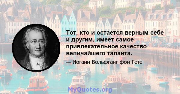 Тот, кто и остается верным себе и другим, имеет самое привлекательное качество величайшего таланта.