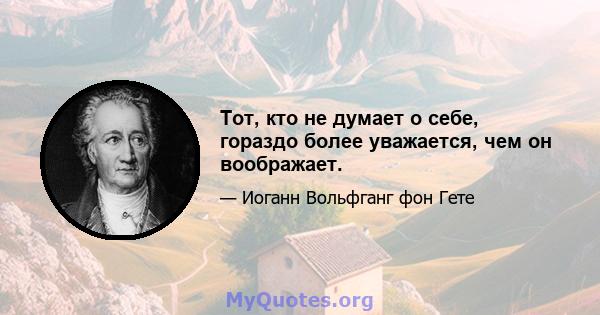 Тот, кто не думает о себе, гораздо более уважается, чем он воображает.