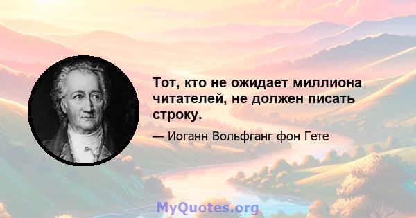 Тот, кто не ожидает миллиона читателей, не должен писать строку.