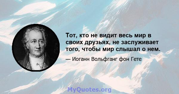 Тот, кто не видит весь мир в своих друзьях, не заслуживает того, чтобы мир слышал о нем.