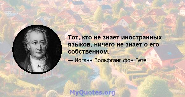 Тот, кто не знает иностранных языков, ничего не знает о его собственном.