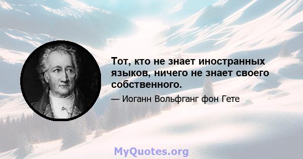 Тот, кто не знает иностранных языков, ничего не знает своего собственного.