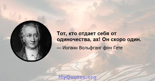 Тот, кто отдает себя от одиночества, ах! Он скоро один.