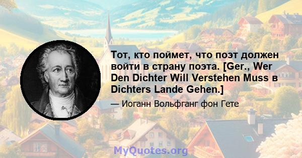 Тот, кто поймет, что поэт должен войти в страну поэта. [Ger., Wer Den Dichter Will Verstehen Muss в Dichters Lande Gehen.]