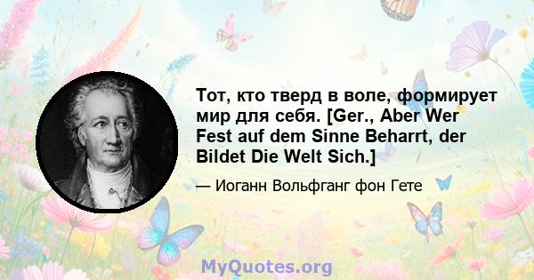 Тот, кто тверд в воле, формирует мир для себя. [Ger., Aber Wer Fest auf dem Sinne Beharrt, der Bildet Die Welt Sich.]