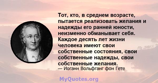 Тот, кто, в среднем возрасте, пытается реализовать желания и надежды его ранней юности, неизменно обманывает себя. Каждое десять лет жизни человека имеют свои собственные состояния, свои собственные надежды, свои