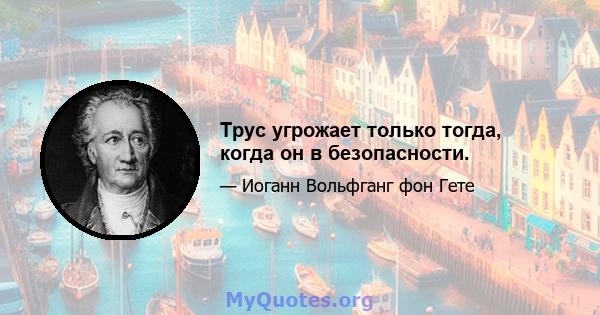 Трус угрожает только тогда, когда он в безопасности.