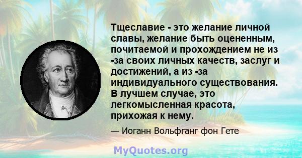 Тщеславие - это желание личной славы, желание быть оцененным, почитаемой и прохождением не из -за своих личных качеств, заслуг и достижений, а из -за индивидуального существования. В лучшем случае, это легкомысленная