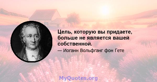 Цель, которую вы придаете, больше не является вашей собственной.