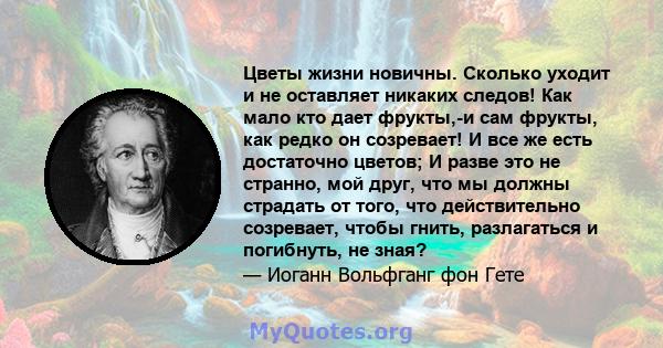 Цветы жизни новичны. Сколько уходит и не оставляет никаких следов! Как мало кто дает фрукты,-и сам фрукты, как редко он созревает! И все же есть достаточно цветов; И разве это не странно, мой друг, что мы должны