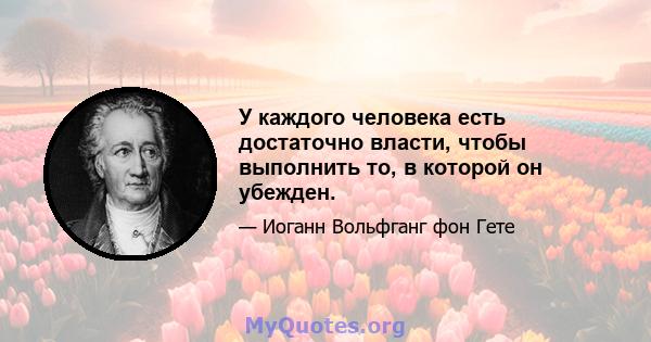 У каждого человека есть достаточно власти, чтобы выполнить то, в которой он убежден.