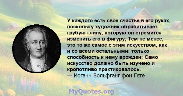 У каждого есть свое счастье в его руках, поскольку художник обрабатывает грубую глину, которую он стремится изменить его в фигуру; Тем не менее, это то же самое с этим искусством, как и со всеми остальными: только