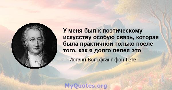 У меня был к поэтическому искусству особую связь, которая была практичной только после того, как я долго лелея это