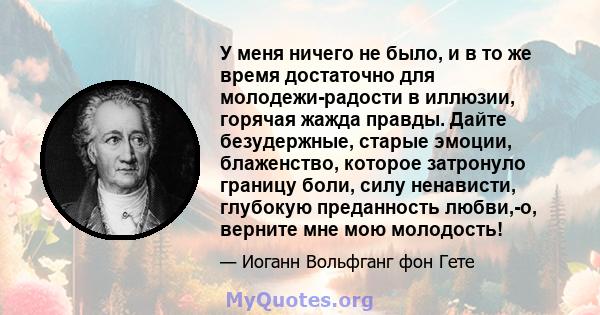 У меня ничего не было, и в то же время достаточно для молодежи-радости в иллюзии, горячая жажда правды. Дайте безудержные, старые эмоции, блаженство, которое затронуло границу боли, силу ненависти, глубокую преданность