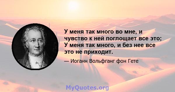 У меня так много во мне, и чувство к ней поглощает все это; У меня так много, и без нее все это не приходит.