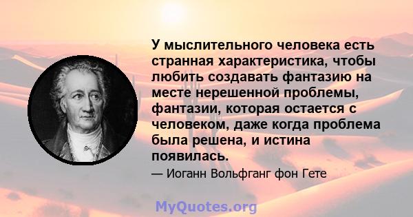 У мыслительного человека есть странная характеристика, чтобы любить создавать фантазию на месте нерешенной проблемы, фантазии, которая остается с человеком, даже когда проблема была решена, и истина появилась.