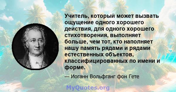 Учитель, который может вызвать ощущение одного хорошего действия, для одного хорошего стихотворения, выполняет больше, чем тот, кто наполняет нашу память рядами и рядами естественных объектов, классифицированных по