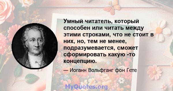 Умный читатель, который способен или читать между этими строками, что не стоит в них, но, тем не менее, подразумевается, сможет сформировать какую -то концепцию.