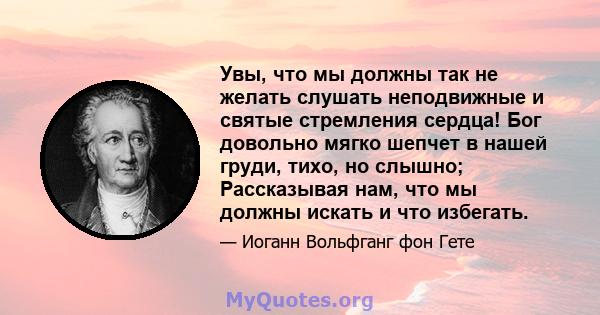 Увы, что мы должны так не желать слушать неподвижные и святые стремления сердца! Бог довольно мягко шепчет в нашей груди, тихо, но слышно; Рассказывая нам, что мы должны искать и что избегать.