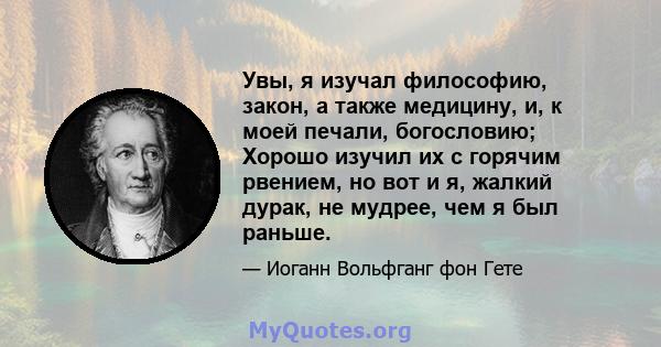 Увы, я изучал философию, закон, а также медицину, и, к моей печали, богословию; Хорошо изучил их с горячим рвением, но вот и я, жалкий дурак, не мудрее, чем я был раньше.