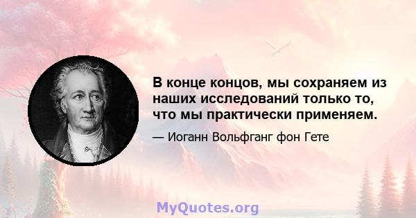 В конце концов, мы сохраняем из наших исследований только то, что мы практически применяем.