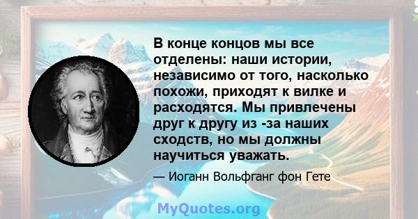 В конце концов мы все отделены: наши истории, независимо от того, насколько похожи, приходят к вилке и расходятся. Мы привлечены друг к другу из -за наших сходств, но мы должны научиться уважать.