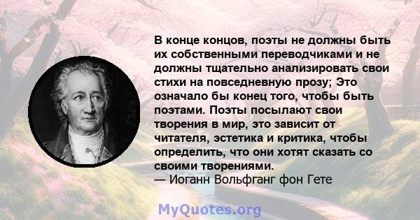 В конце концов, поэты не должны быть их собственными переводчиками и не должны тщательно анализировать свои стихи на повседневную прозу; Это означало бы конец того, чтобы быть поэтами. Поэты посылают свои творения в