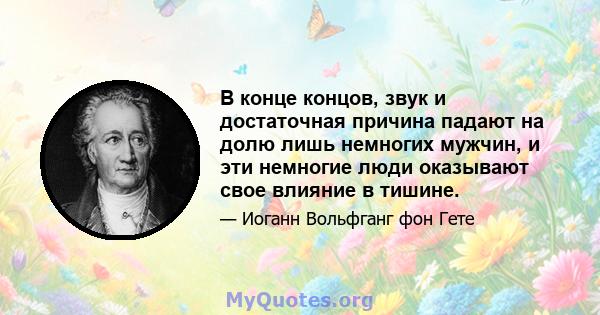 В конце концов, звук и достаточная причина падают на долю лишь немногих мужчин, и эти немногие люди оказывают свое влияние в тишине.