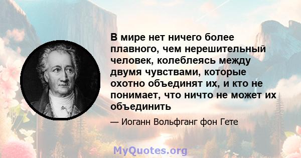 В мире нет ничего более плавного, чем нерешительный человек, колеблеясь между двумя чувствами, которые охотно объединят их, и кто не понимает, что ничто не может их объединить