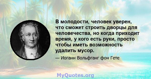 В молодости, человек уверен, что сможет строить дворцы для человечества, но когда приходит время, у кого есть руки, просто чтобы иметь возможность удалить мусор.