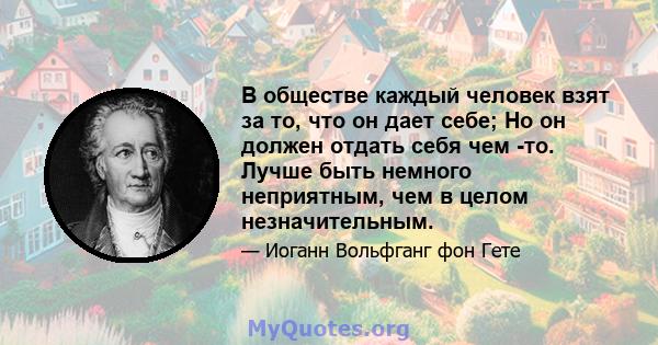 В обществе каждый человек взят за то, что он дает себе; Но он должен отдать себя чем -то. Лучше быть немного неприятным, чем в целом незначительным.