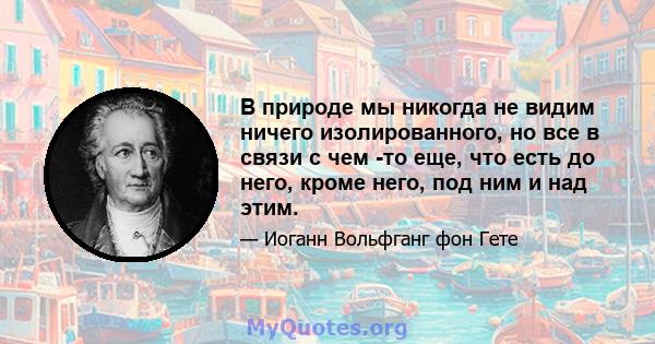 В природе мы никогда не видим ничего изолированного, но все в связи с чем -то еще, что есть до него, кроме него, под ним и над этим.