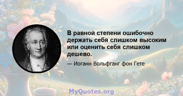 В равной степени ошибочно держать себя слишком высоким или оценить себя слишком дешево.