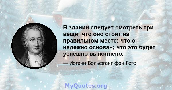 В здании следует смотреть три вещи: что оно стоит на правильном месте; что он надежно основан; что это будет успешно выполнено.