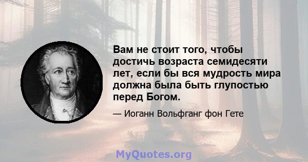 Вам не стоит того, чтобы достичь возраста семидесяти лет, если бы вся мудрость мира должна была быть глупостью перед Богом.