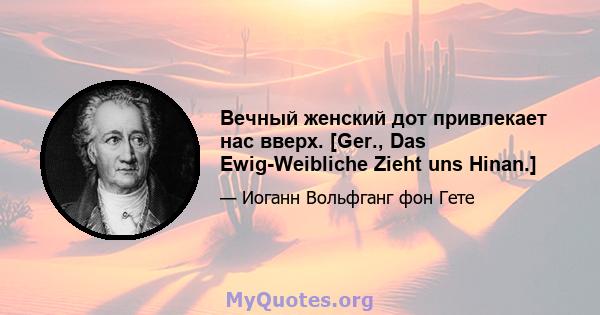 Вечный женский дот привлекает нас вверх. [Ger., Das Ewig-Weibliche Zieht uns Hinan.]