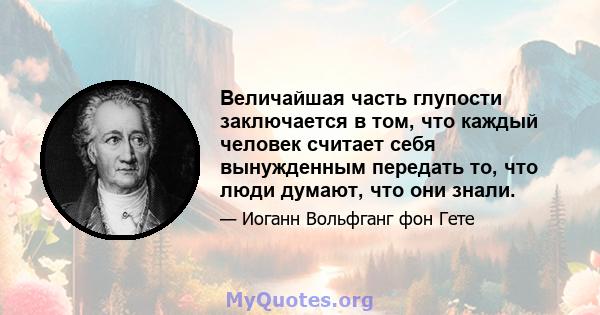 Величайшая часть глупости заключается в том, что каждый человек считает себя вынужденным передать то, что люди думают, что они знали.