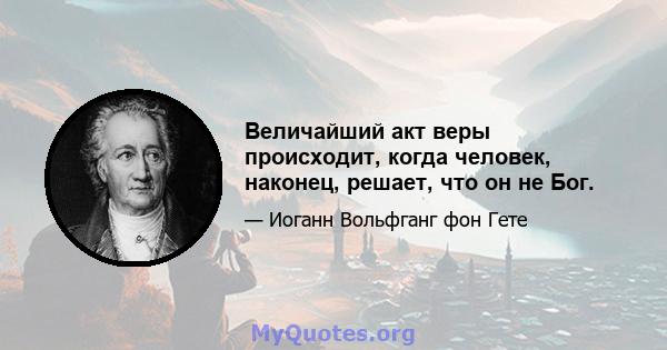 Величайший акт веры происходит, когда человек, наконец, решает, что он не Бог.