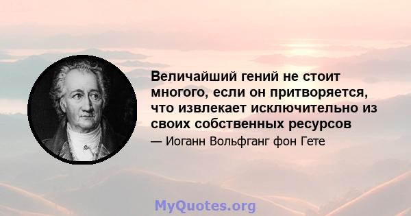 Величайший гений не стоит многого, если он притворяется, что извлекает исключительно из своих собственных ресурсов