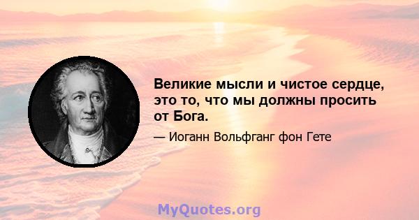 Великие мысли и чистое сердце, это то, что мы должны просить от Бога.