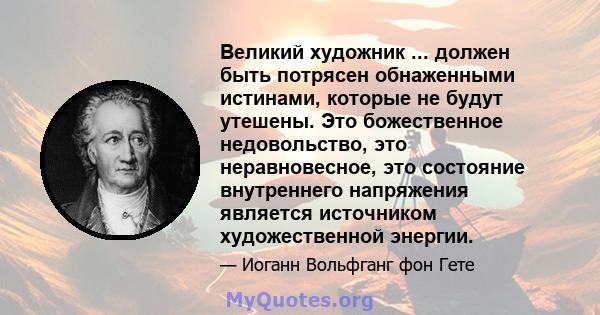 Великий художник ... должен быть потрясен обнаженными истинами, которые не будут утешены. Это божественное недовольство, это неравновесное, это состояние внутреннего напряжения является источником художественной энергии.