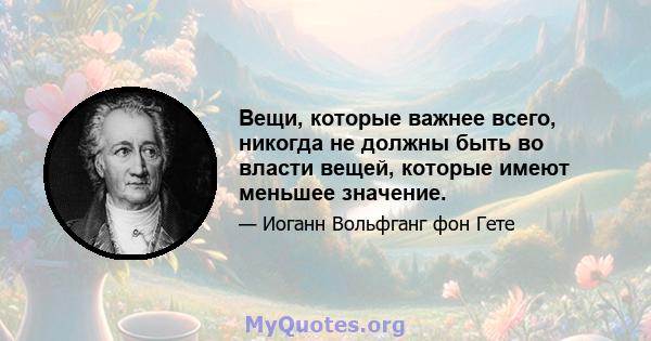 Вещи, которые важнее всего, никогда не должны быть во власти вещей, которые имеют меньшее значение.