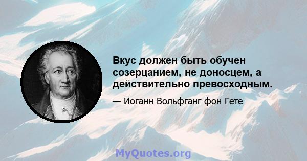 Вкус должен быть обучен созерцанием, не доносцем, а действительно превосходным.