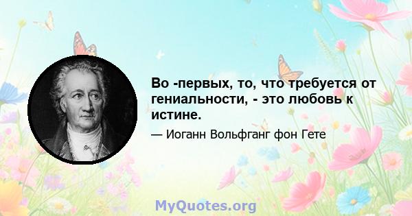 Во -первых, то, что требуется от гениальности, - это любовь к истине.