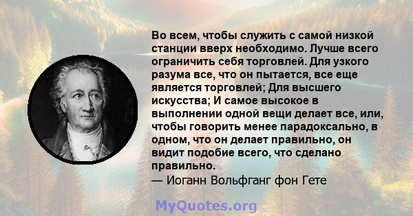 Во всем, чтобы служить с самой низкой станции вверх необходимо. Лучше всего ограничить себя торговлей. Для узкого разума все, что он пытается, все еще является торговлей; Для высшего искусства; И самое высокое в