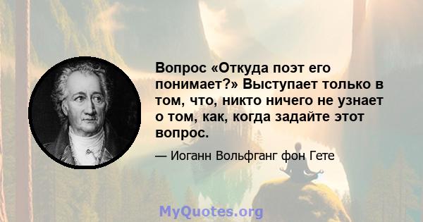 Вопрос «Откуда поэт его понимает?» Выступает только в том, что, никто ничего не узнает о том, как, когда задайте этот вопрос.