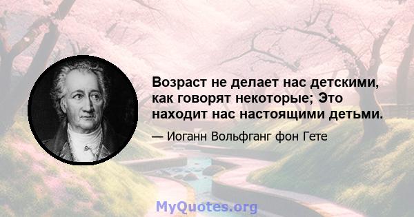 Возраст не делает нас детскими, как говорят некоторые; Это находит нас настоящими детьми.