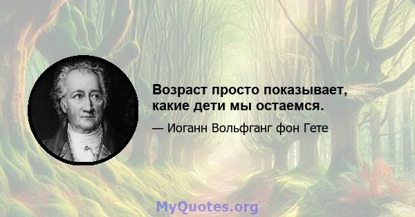 Возраст просто показывает, какие дети мы остаемся.