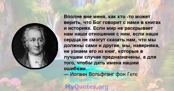 Вполне вне меня, как кто -то может верить, что Бог говорит с нами в книгах и историях. Если мир не раскрывает нам наши отношения с ним, если наши сердца не смогут сказать нам, что мы должны сами и другие, мы, наверняка, 